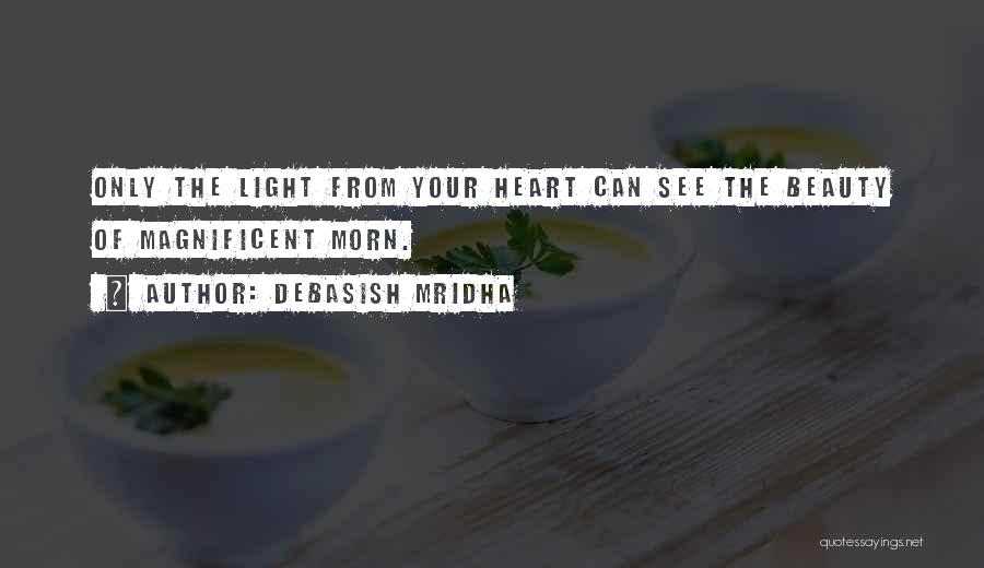 Debasish Mridha Quotes: Only The Light From Your Heart Can See The Beauty Of Magnificent Morn.