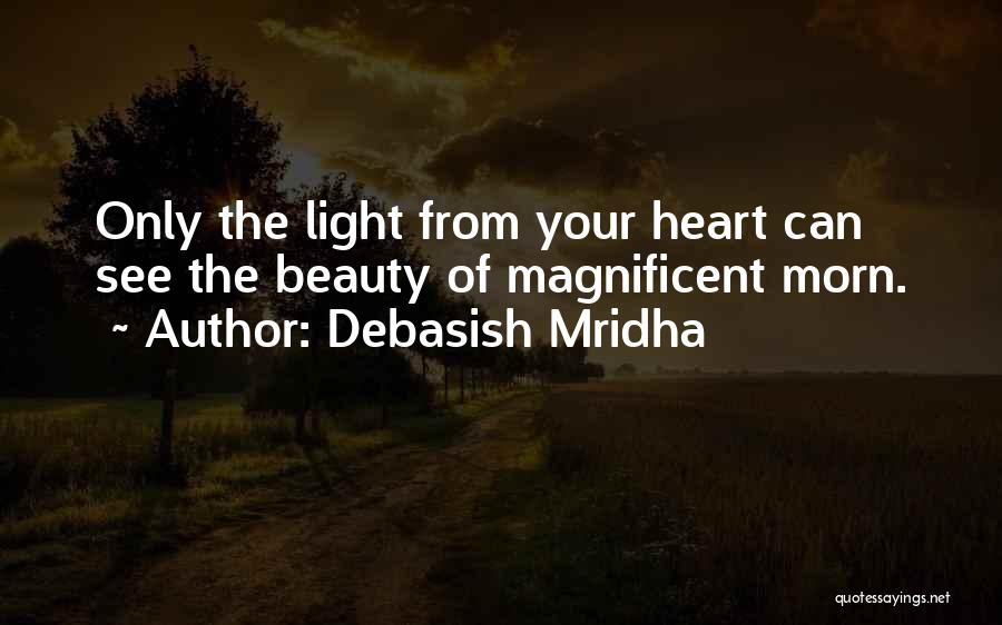 Debasish Mridha Quotes: Only The Light From Your Heart Can See The Beauty Of Magnificent Morn.