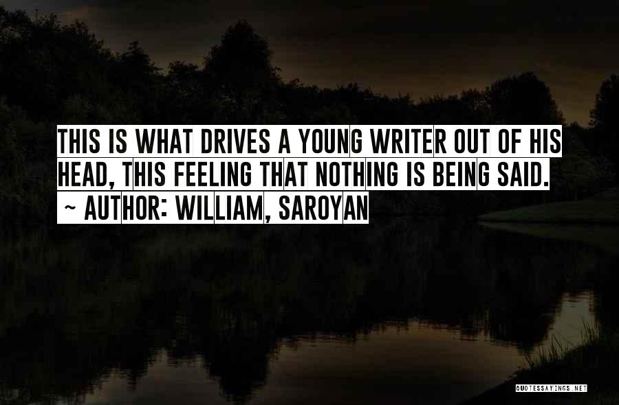 William, Saroyan Quotes: This Is What Drives A Young Writer Out Of His Head, This Feeling That Nothing Is Being Said.