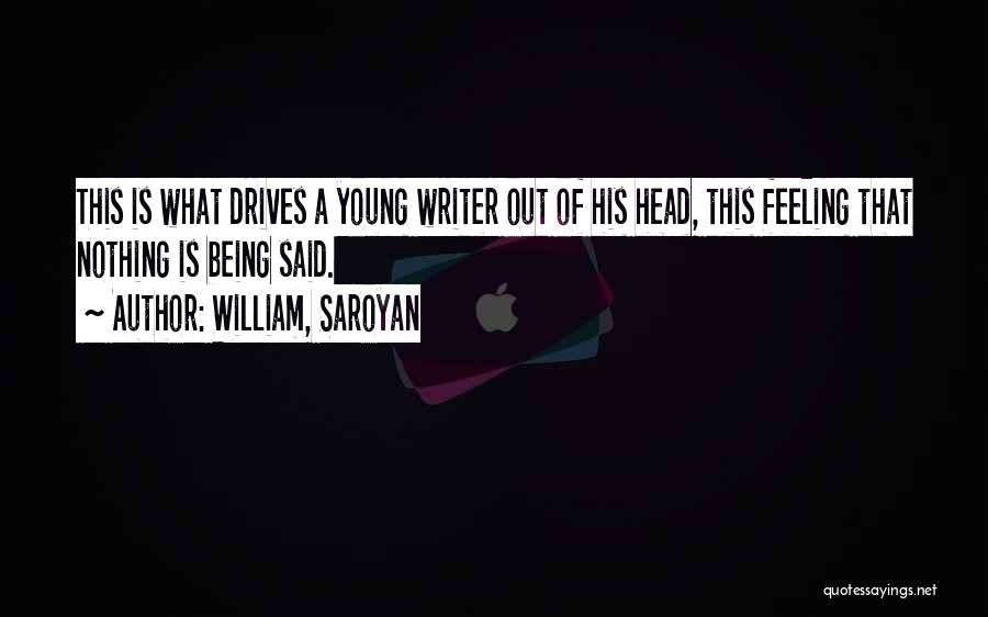 William, Saroyan Quotes: This Is What Drives A Young Writer Out Of His Head, This Feeling That Nothing Is Being Said.