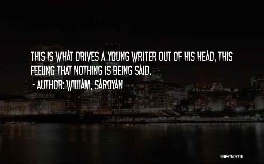 William, Saroyan Quotes: This Is What Drives A Young Writer Out Of His Head, This Feeling That Nothing Is Being Said.