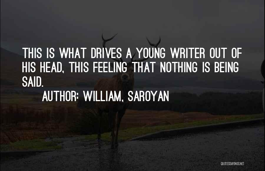 William, Saroyan Quotes: This Is What Drives A Young Writer Out Of His Head, This Feeling That Nothing Is Being Said.