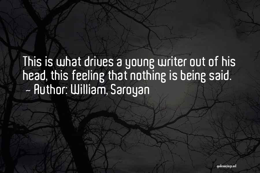 William, Saroyan Quotes: This Is What Drives A Young Writer Out Of His Head, This Feeling That Nothing Is Being Said.