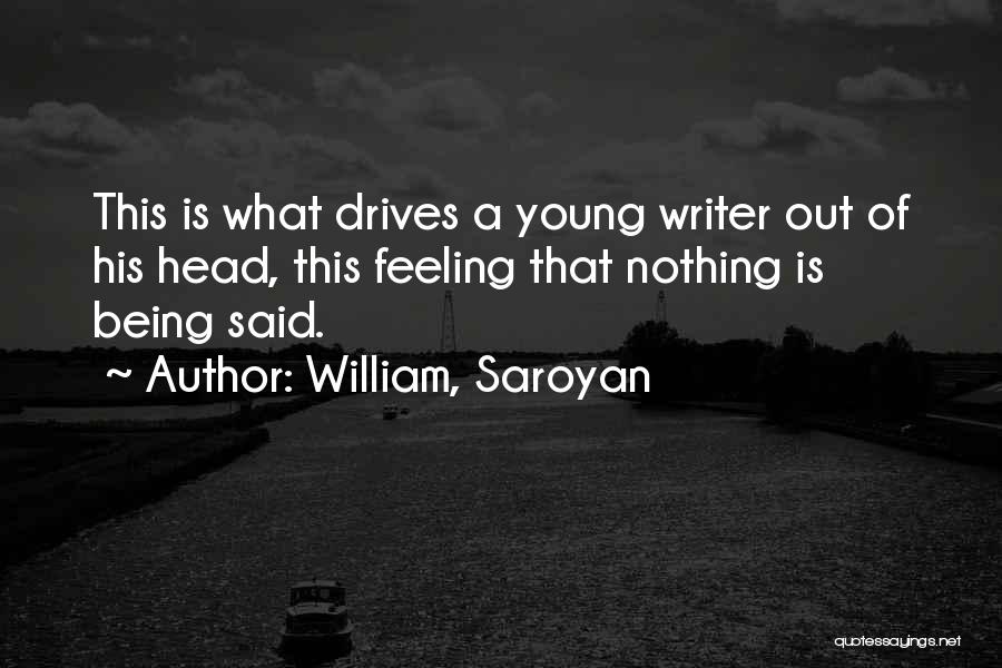 William, Saroyan Quotes: This Is What Drives A Young Writer Out Of His Head, This Feeling That Nothing Is Being Said.