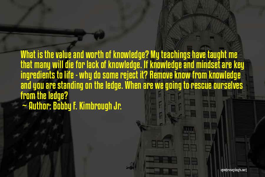 Bobby F. Kimbrough Jr. Quotes: What Is The Value And Worth Of Knowledge? My Teachings Have Taught Me That Many Will Die For Lack Of