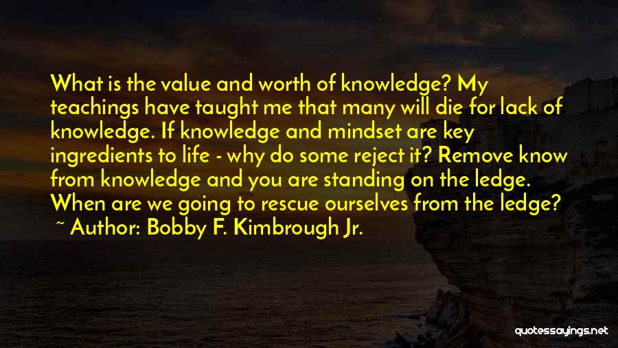 Bobby F. Kimbrough Jr. Quotes: What Is The Value And Worth Of Knowledge? My Teachings Have Taught Me That Many Will Die For Lack Of