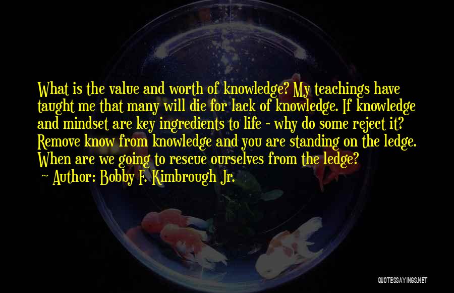 Bobby F. Kimbrough Jr. Quotes: What Is The Value And Worth Of Knowledge? My Teachings Have Taught Me That Many Will Die For Lack Of