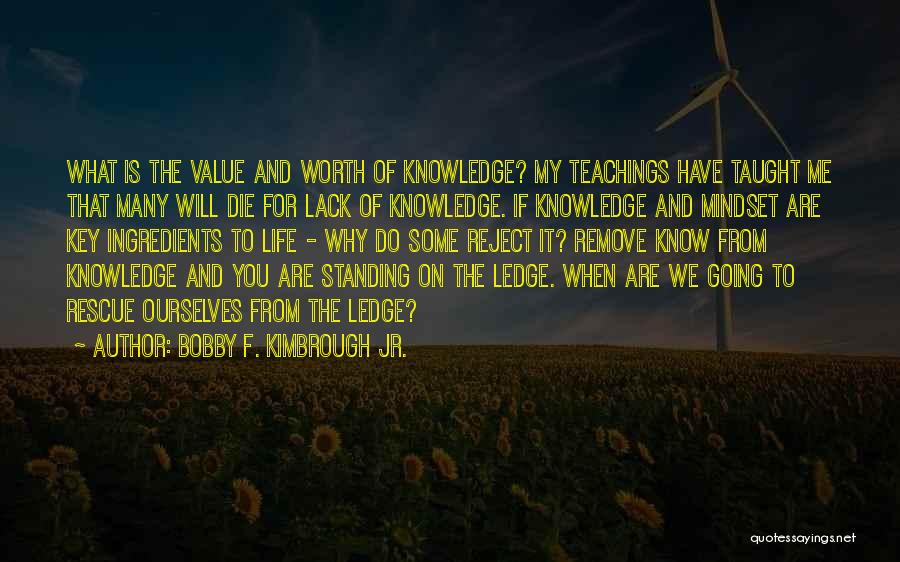 Bobby F. Kimbrough Jr. Quotes: What Is The Value And Worth Of Knowledge? My Teachings Have Taught Me That Many Will Die For Lack Of