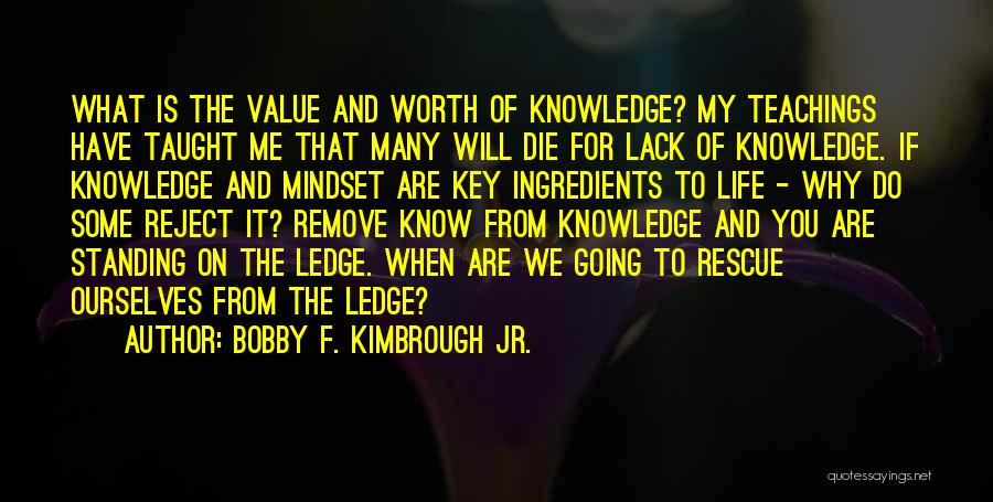 Bobby F. Kimbrough Jr. Quotes: What Is The Value And Worth Of Knowledge? My Teachings Have Taught Me That Many Will Die For Lack Of