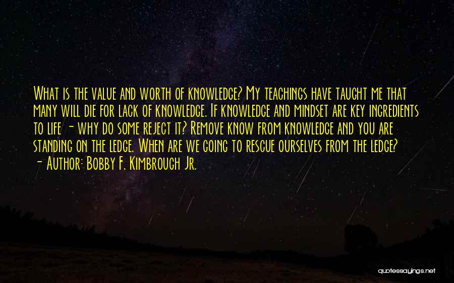 Bobby F. Kimbrough Jr. Quotes: What Is The Value And Worth Of Knowledge? My Teachings Have Taught Me That Many Will Die For Lack Of