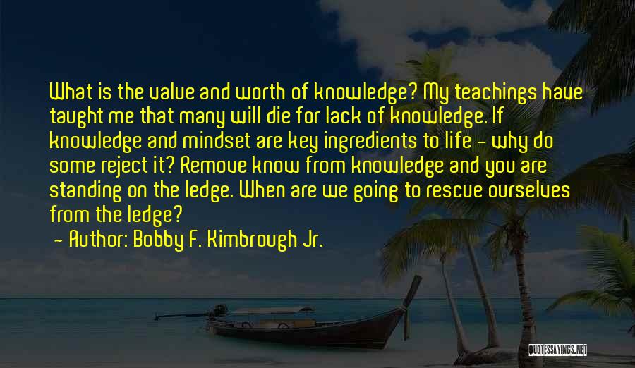 Bobby F. Kimbrough Jr. Quotes: What Is The Value And Worth Of Knowledge? My Teachings Have Taught Me That Many Will Die For Lack Of