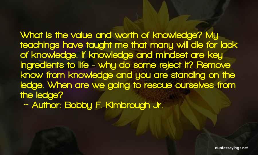 Bobby F. Kimbrough Jr. Quotes: What Is The Value And Worth Of Knowledge? My Teachings Have Taught Me That Many Will Die For Lack Of