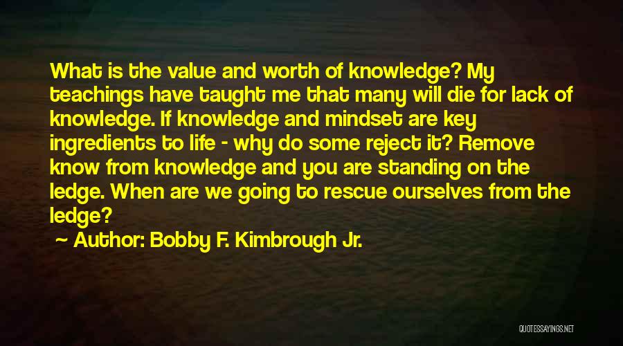 Bobby F. Kimbrough Jr. Quotes: What Is The Value And Worth Of Knowledge? My Teachings Have Taught Me That Many Will Die For Lack Of