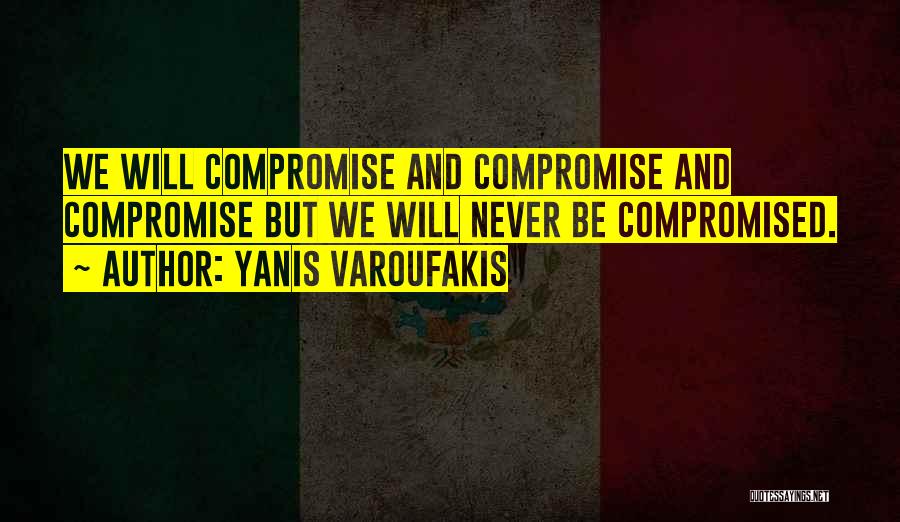 Yanis Varoufakis Quotes: We Will Compromise And Compromise And Compromise But We Will Never Be Compromised.