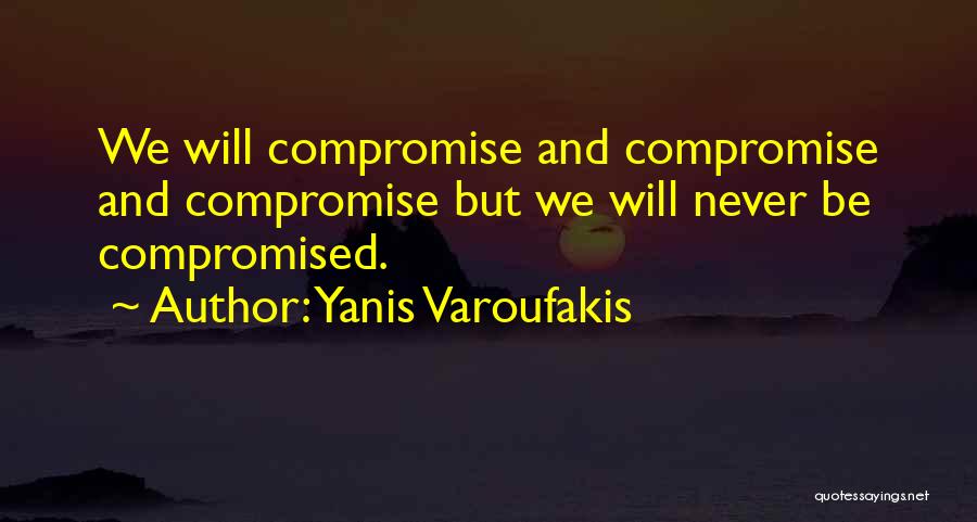 Yanis Varoufakis Quotes: We Will Compromise And Compromise And Compromise But We Will Never Be Compromised.
