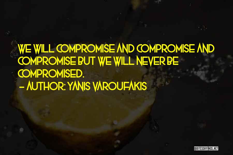 Yanis Varoufakis Quotes: We Will Compromise And Compromise And Compromise But We Will Never Be Compromised.