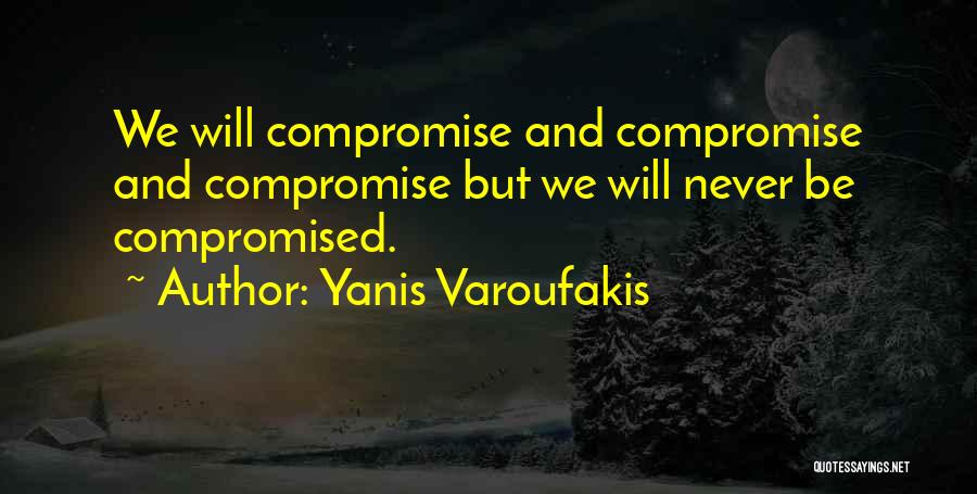 Yanis Varoufakis Quotes: We Will Compromise And Compromise And Compromise But We Will Never Be Compromised.