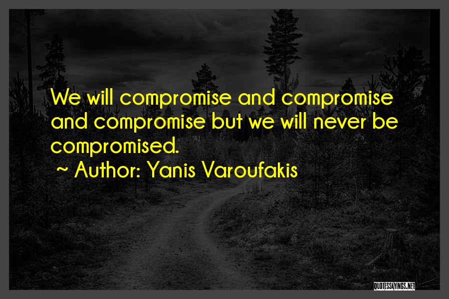 Yanis Varoufakis Quotes: We Will Compromise And Compromise And Compromise But We Will Never Be Compromised.