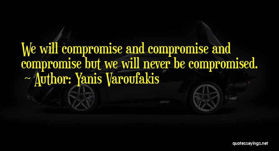 Yanis Varoufakis Quotes: We Will Compromise And Compromise And Compromise But We Will Never Be Compromised.