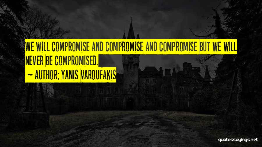 Yanis Varoufakis Quotes: We Will Compromise And Compromise And Compromise But We Will Never Be Compromised.