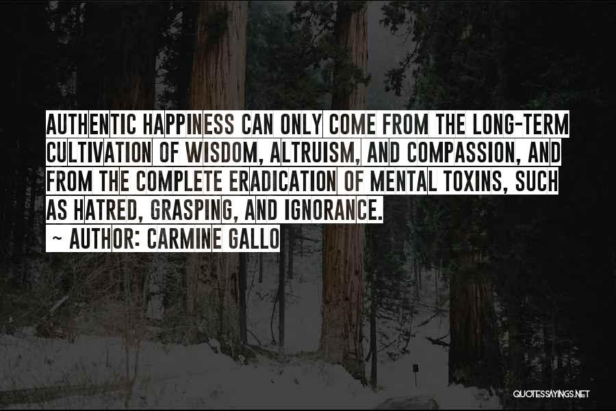 Carmine Gallo Quotes: Authentic Happiness Can Only Come From The Long-term Cultivation Of Wisdom, Altruism, And Compassion, And From The Complete Eradication Of