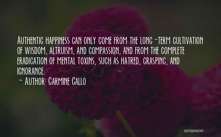 Carmine Gallo Quotes: Authentic Happiness Can Only Come From The Long-term Cultivation Of Wisdom, Altruism, And Compassion, And From The Complete Eradication Of