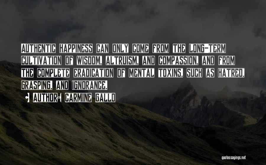 Carmine Gallo Quotes: Authentic Happiness Can Only Come From The Long-term Cultivation Of Wisdom, Altruism, And Compassion, And From The Complete Eradication Of