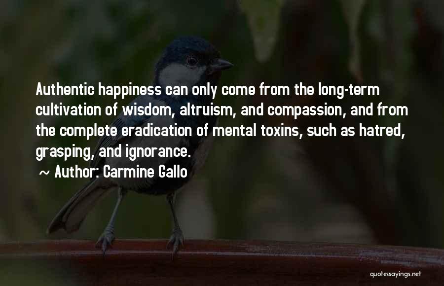 Carmine Gallo Quotes: Authentic Happiness Can Only Come From The Long-term Cultivation Of Wisdom, Altruism, And Compassion, And From The Complete Eradication Of