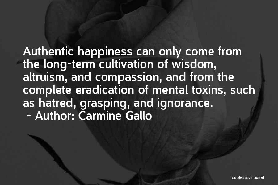 Carmine Gallo Quotes: Authentic Happiness Can Only Come From The Long-term Cultivation Of Wisdom, Altruism, And Compassion, And From The Complete Eradication Of