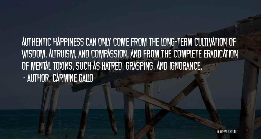 Carmine Gallo Quotes: Authentic Happiness Can Only Come From The Long-term Cultivation Of Wisdom, Altruism, And Compassion, And From The Complete Eradication Of