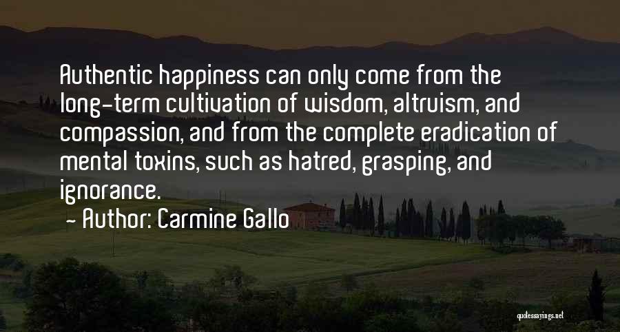 Carmine Gallo Quotes: Authentic Happiness Can Only Come From The Long-term Cultivation Of Wisdom, Altruism, And Compassion, And From The Complete Eradication Of