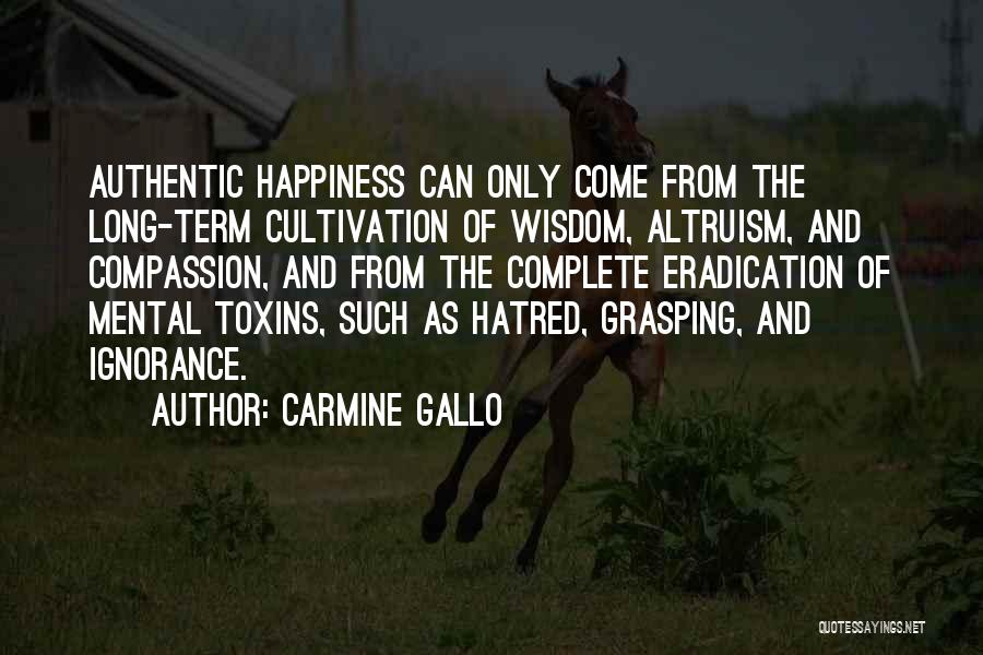 Carmine Gallo Quotes: Authentic Happiness Can Only Come From The Long-term Cultivation Of Wisdom, Altruism, And Compassion, And From The Complete Eradication Of