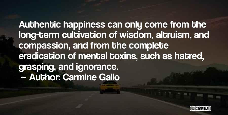 Carmine Gallo Quotes: Authentic Happiness Can Only Come From The Long-term Cultivation Of Wisdom, Altruism, And Compassion, And From The Complete Eradication Of