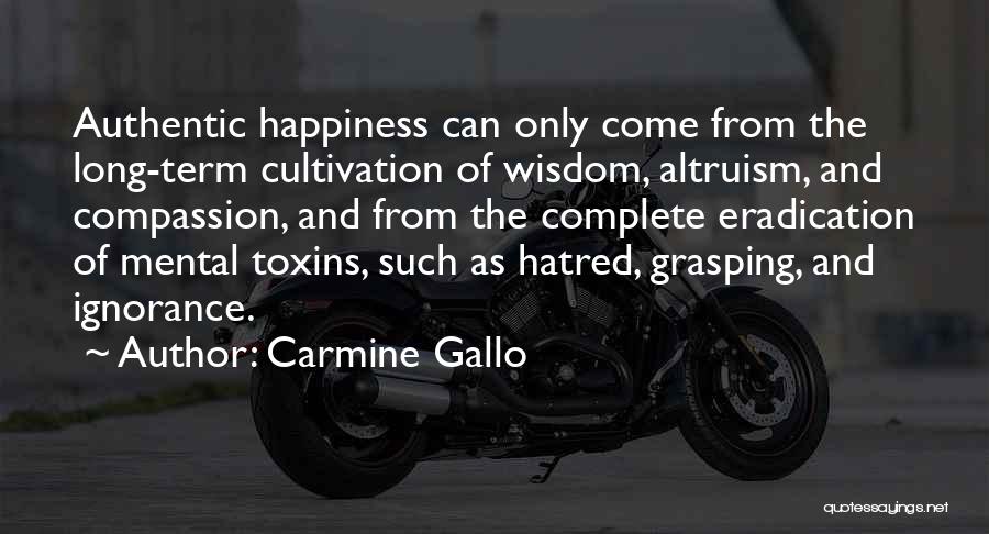 Carmine Gallo Quotes: Authentic Happiness Can Only Come From The Long-term Cultivation Of Wisdom, Altruism, And Compassion, And From The Complete Eradication Of