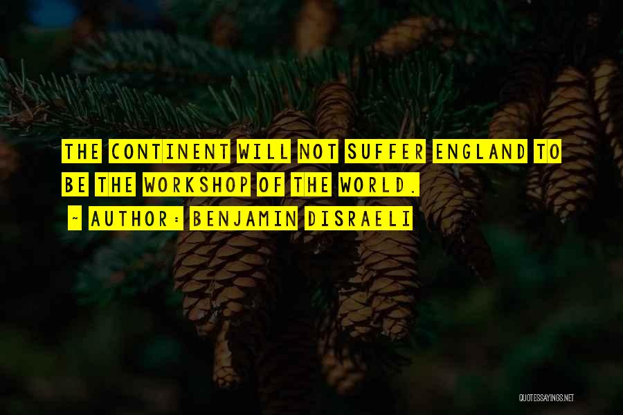 Benjamin Disraeli Quotes: The Continent Will Not Suffer England To Be The Workshop Of The World.