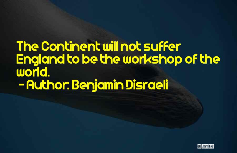 Benjamin Disraeli Quotes: The Continent Will Not Suffer England To Be The Workshop Of The World.