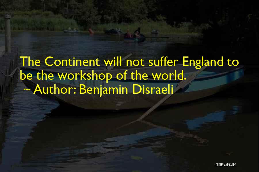 Benjamin Disraeli Quotes: The Continent Will Not Suffer England To Be The Workshop Of The World.