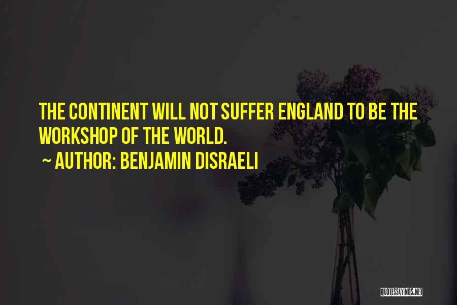 Benjamin Disraeli Quotes: The Continent Will Not Suffer England To Be The Workshop Of The World.