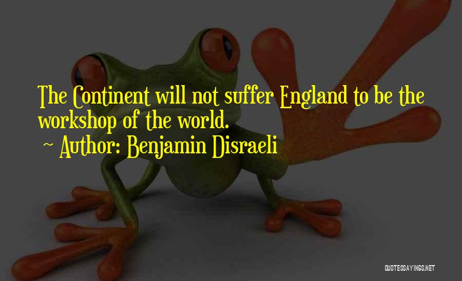 Benjamin Disraeli Quotes: The Continent Will Not Suffer England To Be The Workshop Of The World.