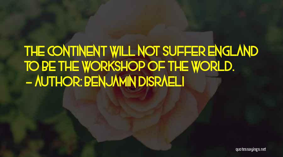 Benjamin Disraeli Quotes: The Continent Will Not Suffer England To Be The Workshop Of The World.