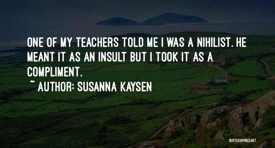 Susanna Kaysen Quotes: One Of My Teachers Told Me I Was A Nihilist. He Meant It As An Insult But I Took It