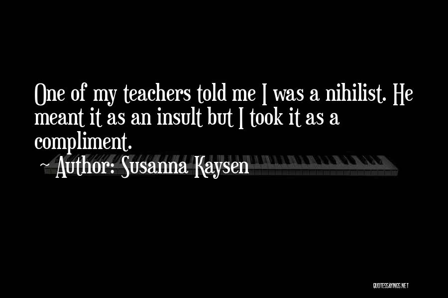 Susanna Kaysen Quotes: One Of My Teachers Told Me I Was A Nihilist. He Meant It As An Insult But I Took It