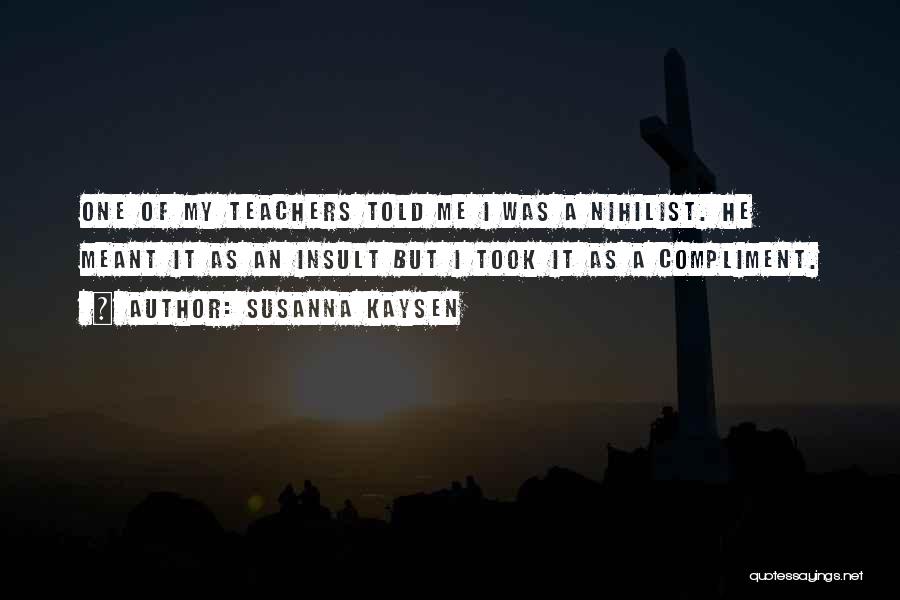 Susanna Kaysen Quotes: One Of My Teachers Told Me I Was A Nihilist. He Meant It As An Insult But I Took It