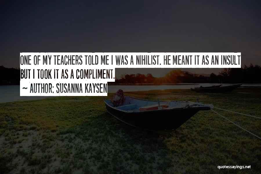 Susanna Kaysen Quotes: One Of My Teachers Told Me I Was A Nihilist. He Meant It As An Insult But I Took It