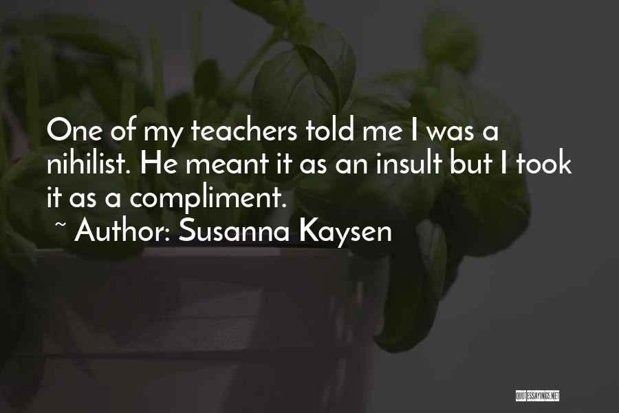 Susanna Kaysen Quotes: One Of My Teachers Told Me I Was A Nihilist. He Meant It As An Insult But I Took It