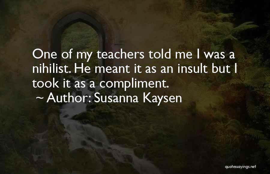 Susanna Kaysen Quotes: One Of My Teachers Told Me I Was A Nihilist. He Meant It As An Insult But I Took It