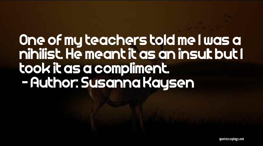 Susanna Kaysen Quotes: One Of My Teachers Told Me I Was A Nihilist. He Meant It As An Insult But I Took It