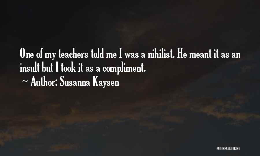 Susanna Kaysen Quotes: One Of My Teachers Told Me I Was A Nihilist. He Meant It As An Insult But I Took It