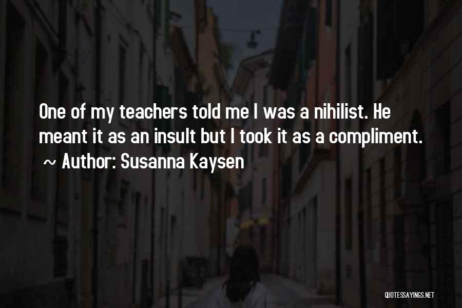 Susanna Kaysen Quotes: One Of My Teachers Told Me I Was A Nihilist. He Meant It As An Insult But I Took It