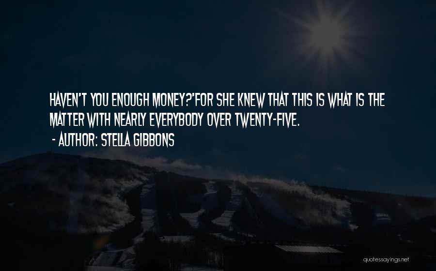 Stella Gibbons Quotes: Haven't You Enough Money?'for She Knew That This Is What Is The Matter With Nearly Everybody Over Twenty-five.